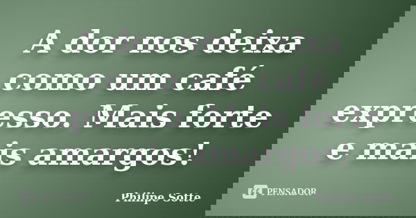 A dor nos deixa como um café expresso. Mais forte e mais amargos!... Frase de Philipe Sotte.