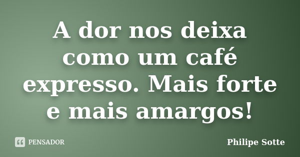 A dor nos deixa como um café expresso. Mais forte e mais amargos!... Frase de Philipe Sotte.