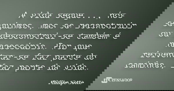 A vida segue..., nós seguimos, mas se reconstruir ou desconstrui-se também é necessário. Por que reiventar-se faz parte do caminho, faz parte da vida.... Frase de Philipe Sotte.