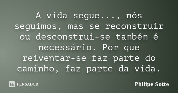 A vida segue..., nós seguimos, mas se reconstruir ou desconstrui-se também é necessário. Por que reiventar-se faz parte do caminho, faz parte da vida.... Frase de Philipe Sotte.