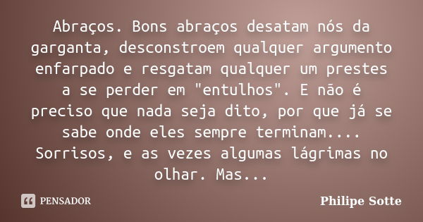 Abraços. Bons abraços desatam nós da garganta, desconstroem qualquer argumento enfarpado e resgatam qualquer um prestes a se perder em "entulhos". E n... Frase de Philipe Sotte.