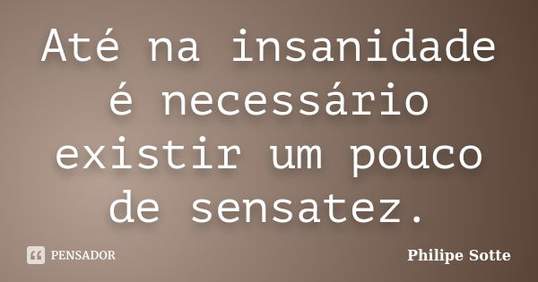 Até na insanidade é necessário existir um pouco de sensatez.... Frase de Philipe Sotte.