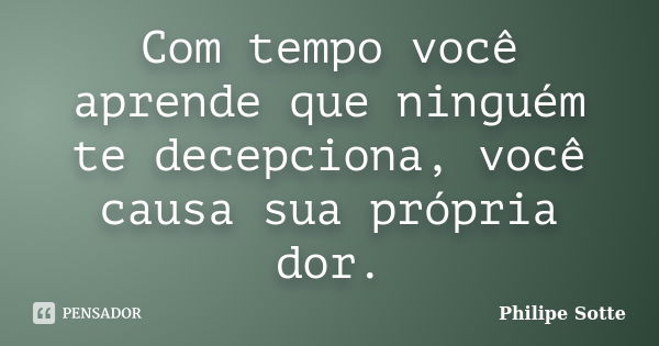 Com tempo você aprende que ninguém te decepciona, você causa sua própria dor.... Frase de Philipe Sotte.