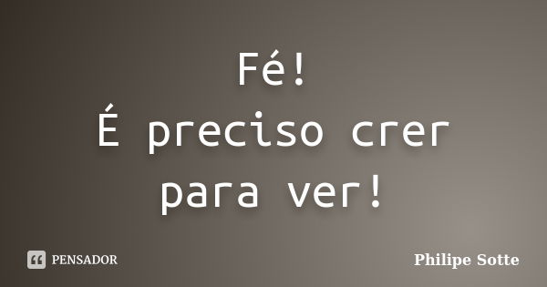 Fé! É preciso crer para ver!... Frase de Philipe Sotte.