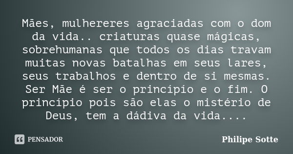 Mães, mulhereres agraciadas com o dom da vida.. criaturas quase mágicas, sobrehumanas que todos os dias travam muitas novas batalhas em seus lares, seus trabalh... Frase de Philipe Sotte.