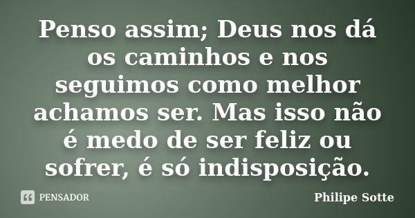 Penso assim; Deus nos dá os caminhos e nos seguimos como melhor achamos ser. Mas isso não é medo de ser feliz ou sofrer, é só indisposição.... Frase de Philipe Sotte.