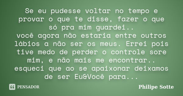 Se eu pudesse voltar no tempo e provar o que te disse, fazer o que só pra mim guardei.. você agora não estaria entre outros lábios a não ser os meus. Errei pois... Frase de Philipe Sotte.