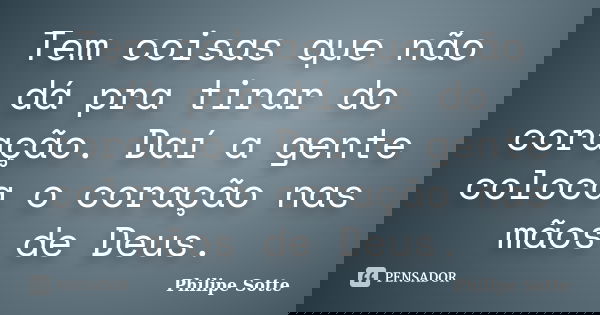 Tem coisas que não dá pra tirar do coração. Daí a gente coloca o coração nas mãos de Deus.... Frase de Philipe Sotte.