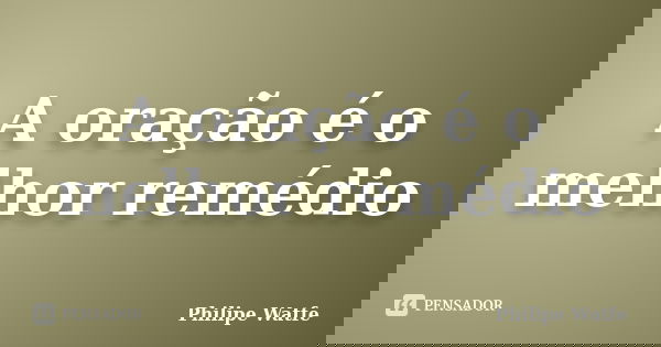 A oração é o melhor remédio... Frase de Philipe Watfe.