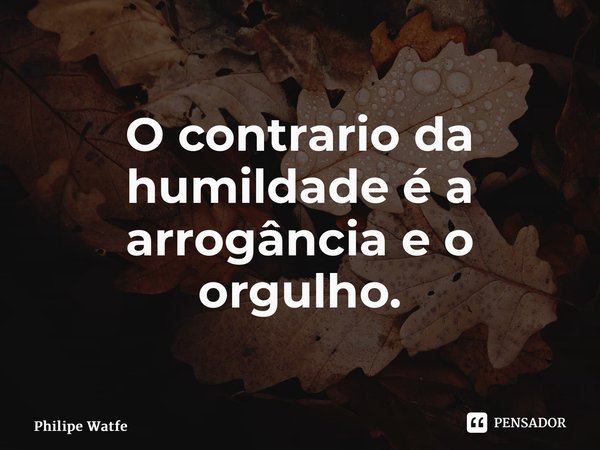 ⁠O contrario da humildade é a arrogância e o orgulho.... Frase de Philipe Watfe.