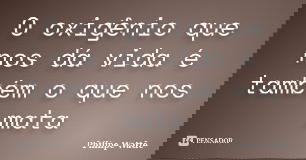 O oxigênio que nos dá vida é também o que nos mata... Frase de Philipe Watfe.