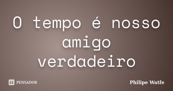 O tempo é nosso amigo verdadeiro... Frase de Philipe Watfe.