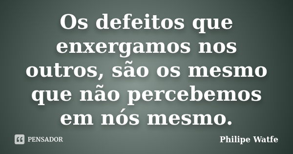 Os defeitos que enxergamos nos outros, são os mesmo que não percebemos em nós mesmo.... Frase de Philipe Watfe.