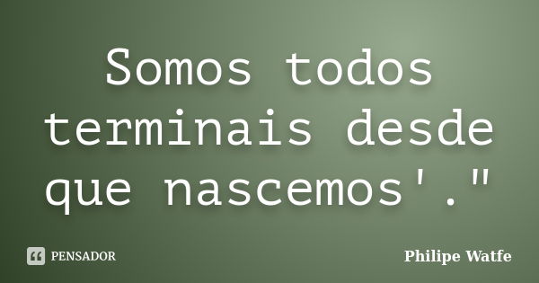 Somos todos terminais desde que nascemos'."... Frase de Philipe Watfe.