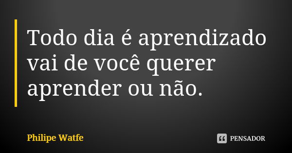 Todo dia é aprendizado vai de você querer aprender ou não.... Frase de Philipe Watfe.