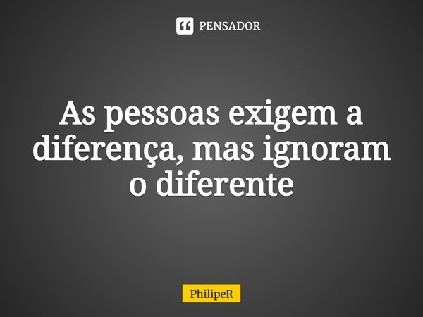 ⁠As pessoas exigem a diferença, mas ignoram o diferente... Frase de PhilipeR.