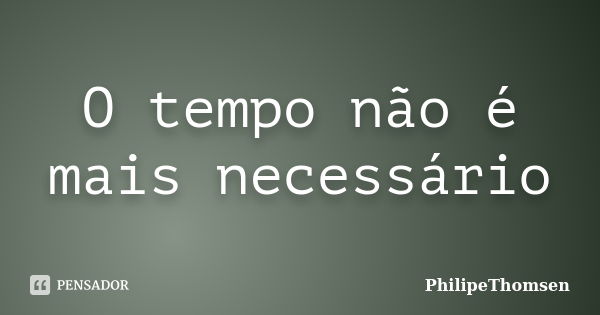 O tempo não é mais necessário... Frase de PhilipeThomsen.