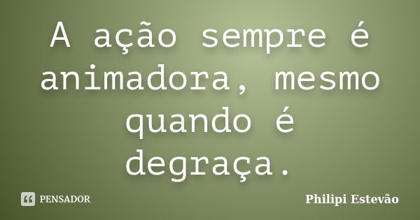 A ação sempre é animadora, mesmo quando é degraça.... Frase de Philipi Estevão.