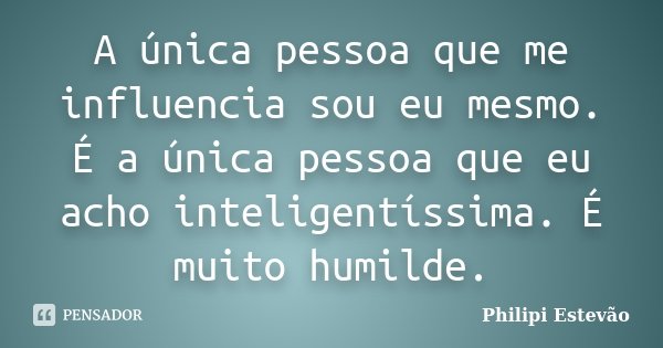 A única pessoa que me influencia sou eu mesmo. É a única pessoa que eu acho inteligentíssima. É muito humilde.... Frase de Philipi Estevão.