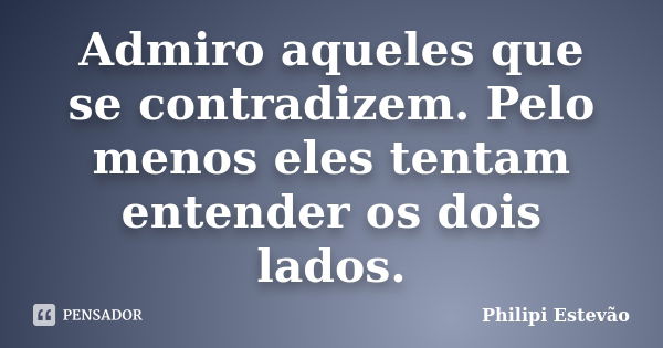 Admiro aqueles que se contradizem. Pelo menos eles tentam entender os dois lados.... Frase de Philipi Estevão.