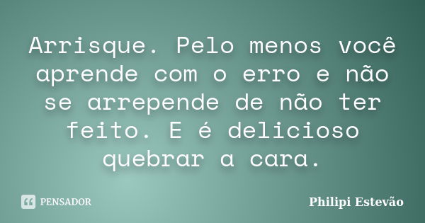 Arrisque. Pelo menos você aprende com o erro e não se arrepende de não ter feito. E é delicioso quebrar a cara.... Frase de Philipi Estevão.