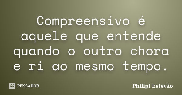 Compreensivo é aquele que entende quando o outro chora e ri ao mesmo tempo.... Frase de Philipi Estevão.