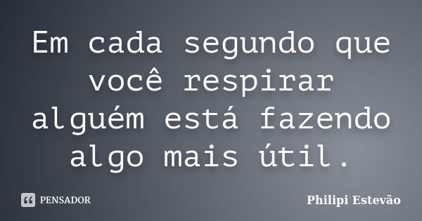 Em cada segundo que você respirar alguém está fazendo algo mais útil.... Frase de Philipi Estevão.