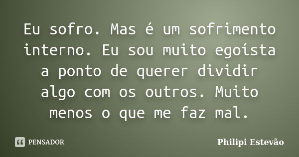 Eu sofro. Mas é um sofrimento interno. Eu sou muito egoísta a ponto de querer dividir algo com os outros. Muito menos o que me faz mal.... Frase de Philipi Estevão.