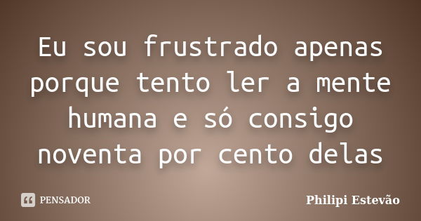 Eu sou frustrado apenas porque tento ler a mente humana e só consigo noventa por cento delas... Frase de Philipi Estevão.