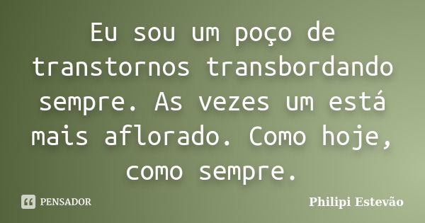 Eu sou um poço de transtornos transbordando sempre. As vezes um está mais aflorado. Como hoje, como sempre.... Frase de Philipi Estevão.