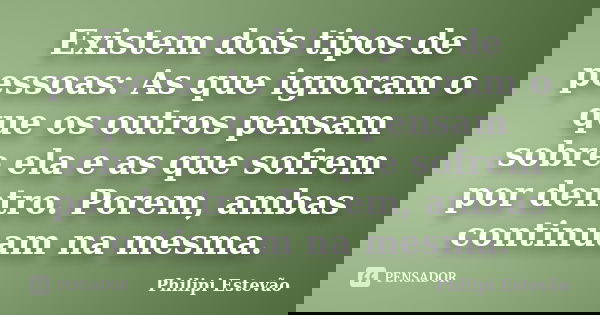 Existem dois tipos de pessoas: As que ignoram o que os outros pensam sobre ela e as que sofrem por dentro. Porem, ambas continuam na mesma.... Frase de Philipi Estevão.