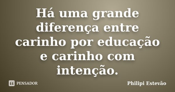 Há uma grande diferença entre carinho por educação e carinho com intenção.... Frase de Philipi Estevão.