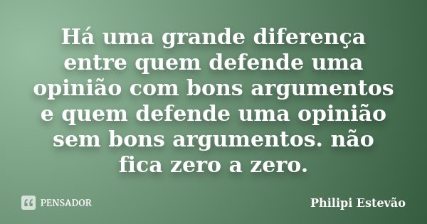 Há uma grande diferença entre quem defende uma opinião com bons argumentos e quem defende uma opinião sem bons argumentos. não fica zero a zero.... Frase de Philipi Estevão.