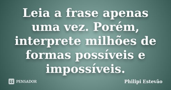 Leia a frase apenas uma vez. Porém, interprete milhões de formas possíveis e impossíveis.... Frase de Philipi Estevão.