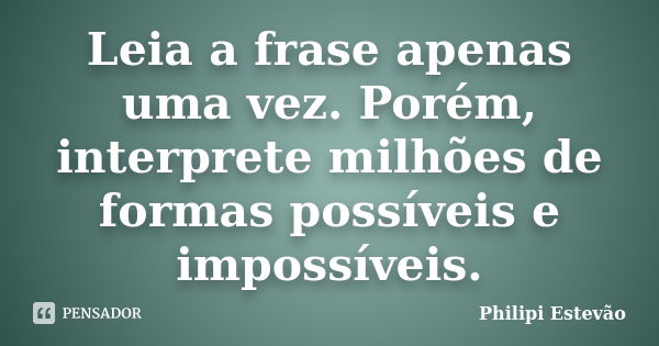 Leia a frase apenas uma vez. Porém, interprete milhões de formas possíveis e impossíveis.... Frase de Philipi Estevão.