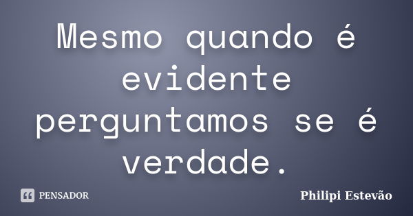 Mesmo quando é evidente perguntamos se é verdade.... Frase de Philipi Estevão.