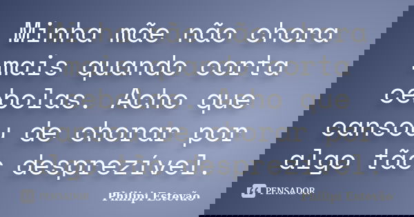 Minha mãe não chora mais quando corta cebolas. Acho que cansou de chorar por algo tão desprezível.... Frase de Philipi Estevão.