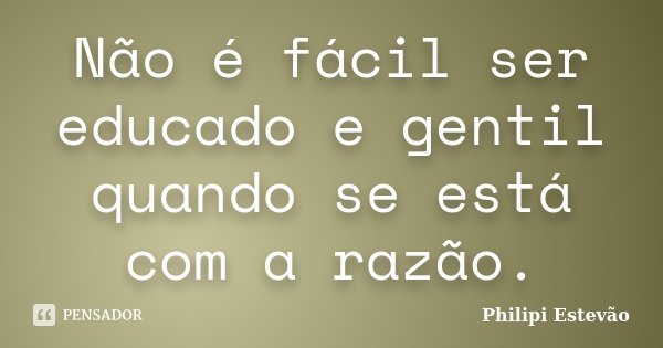 Não é fácil ser educado e gentil quando se está com a razão.... Frase de Philipi Estevão.