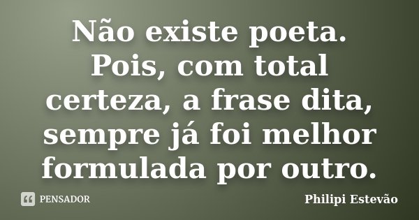 Não existe poeta. Pois, com total certeza, a frase dita, sempre já foi melhor formulada por outro.... Frase de Philipi Estevão.