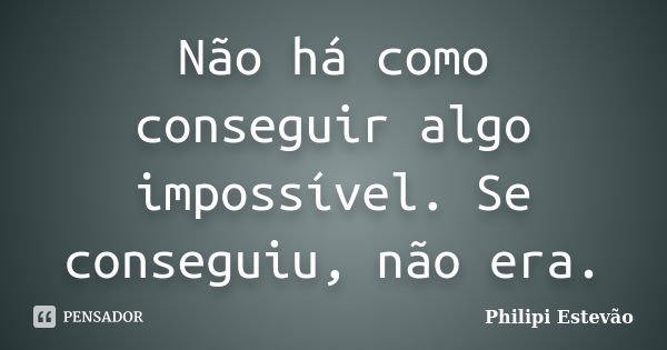 Não há como conseguir algo impossível. Se conseguiu, não era.... Frase de Philipi Estevão.