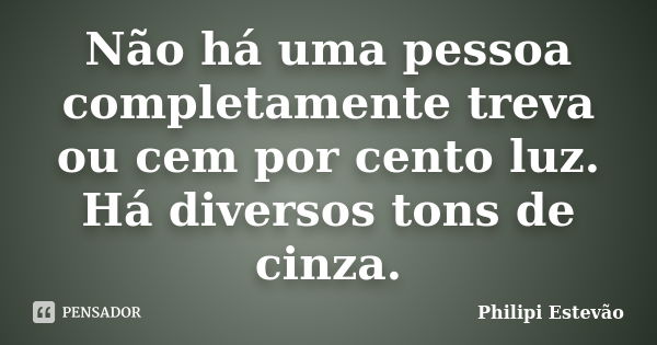 Não há uma pessoa completamente treva ou cem por cento luz. Há diversos tons de cinza.... Frase de Philipi Estevão.