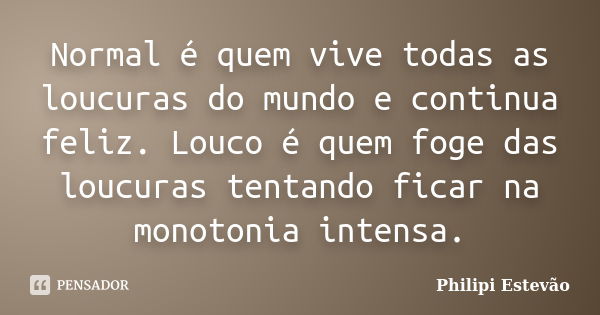 Normal é quem vive todas as loucuras do mundo e continua feliz. Louco é quem foge das loucuras tentando ficar na monotonia intensa.... Frase de Philipi Estevão.