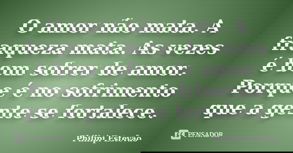O amor não mata. A fraqueza mata. As vezes é bom sofrer de amor. Porque é no sofrimento que a gente se fortalece.... Frase de Philipi Estevão.