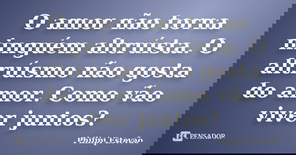 O amor não torna ninguém altruísta. O altruísmo não gosta do amor. Como vão viver juntos?... Frase de Philipi Estevão.