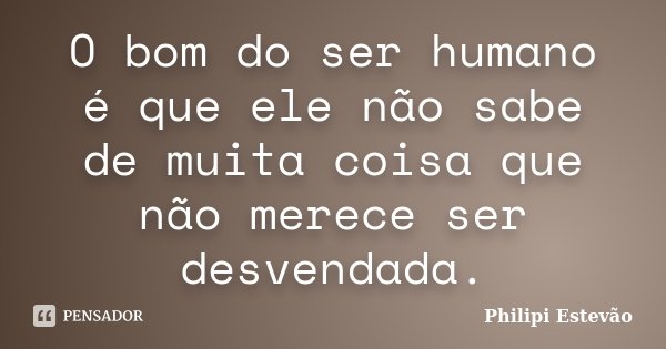O bom do ser humano é que ele não sabe de muita coisa que não merece ser desvendada.... Frase de Philipi Estevão.