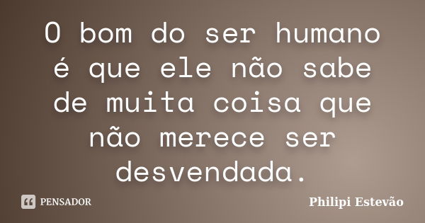 O bom do ser humano é que ele não sabe de muita coisa que não merece ser desvendada.... Frase de Philipi Estevão.