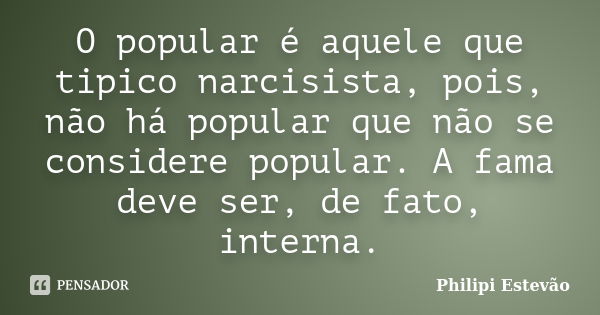 O popular é aquele que tipico narcisista, pois, não há popular que não se considere popular. A fama deve ser, de fato, interna.... Frase de Philipi Estevão.