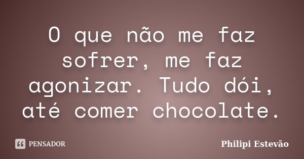 O que não me faz sofrer, me faz agonizar. Tudo dói, até comer chocolate.... Frase de Philipi Estevão.