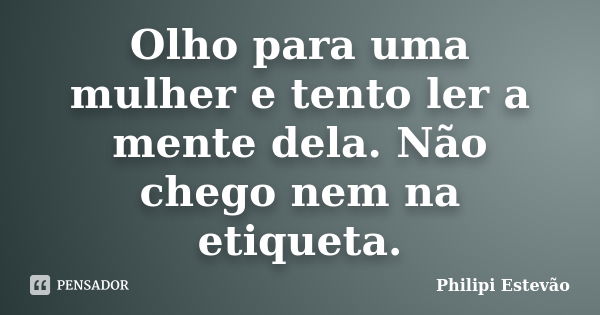 Olho para uma mulher e tento ler a mente dela. Não chego nem na etiqueta.... Frase de Philipi Estevão.