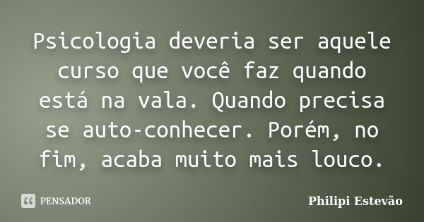 Psicologia deveria ser aquele curso que você faz quando está na vala. Quando precisa se auto-conhecer. Porém, no fim, acaba muito mais louco.... Frase de Philipi Estevão.